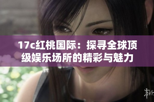 17c紅桃國際：探尋全球頂級娛樂場所的精彩與魅力