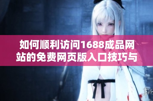 如何順利訪問1688成品網(wǎng)站的免費(fèi)網(wǎng)頁版入口技巧與指南