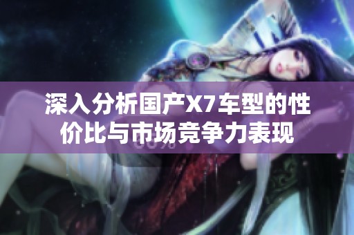 深入分析國產(chǎn)X7車型的性價(jià)比與市場競爭力表現(xiàn)