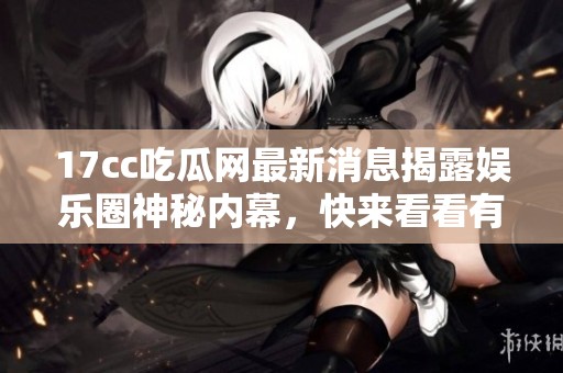 17cc吃瓜網(wǎng)最新消息揭露娛樂圈神秘內幕，快來看看有哪些震撼爆料！