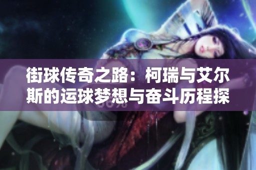 街球傳奇之路：柯瑞與艾爾斯的運(yùn)球夢(mèng)想與奮斗歷程探索