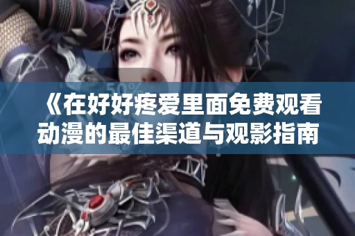 《在好好疼愛里面免費觀看動漫的最佳渠道與觀影指南》