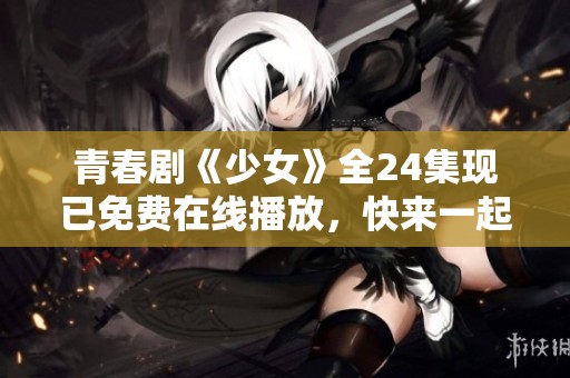 青春劇《少女》全24集現(xiàn)已免費(fèi)在線播放，快來(lái)一起觀看吧！