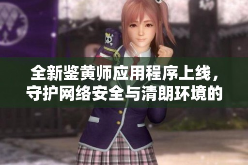 全新鑒黃師應(yīng)用程序上線，守護(hù)網(wǎng)絡(luò)安全與清朗環(huán)境的利器！