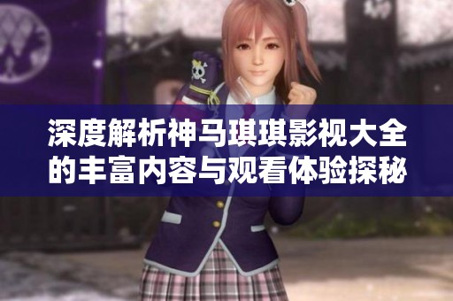 深度解析神馬琪琪影視大全的豐富內(nèi)容與觀看體驗探秘