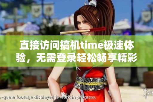 直接訪問搞機time極速體驗，無需登錄輕松暢享精彩內(nèi)容