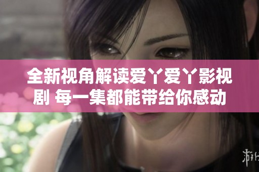 全新視角解讀愛丫愛丫影視劇 每一集都能帶給你感動(dòng)與啟發(fā)