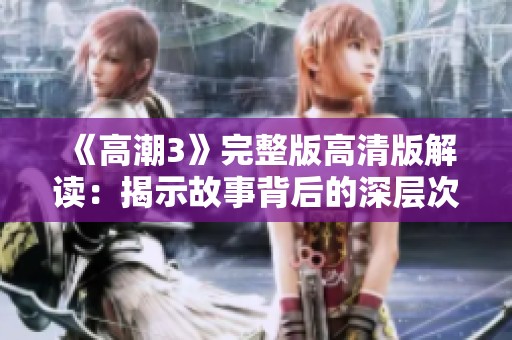 《高潮3》完整版高清版解讀：揭示故事背后的深層次情感與沖突