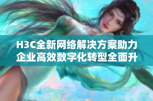 H3C全新網(wǎng)絡(luò)解決方案助力企業(yè)高效數(shù)字化轉(zhuǎn)型全面升級