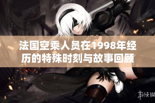 法國空乘人員在1998年經歷的特殊時刻與故事回顧