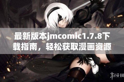 最新版本jmcomic1.7.8下載指南，輕松獲取漫畫資源與精彩內(nèi)容體驗
