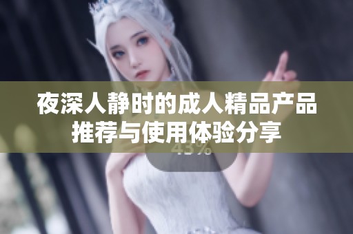 夜深人靜時的成人精品產(chǎn)品推薦與使用體驗(yàn)分享