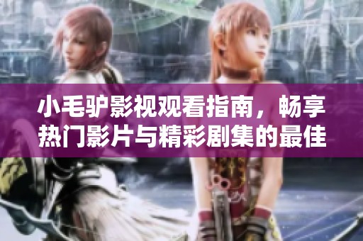 小毛驢影視觀看指南，暢享熱門影片與精彩劇集的最佳選擇