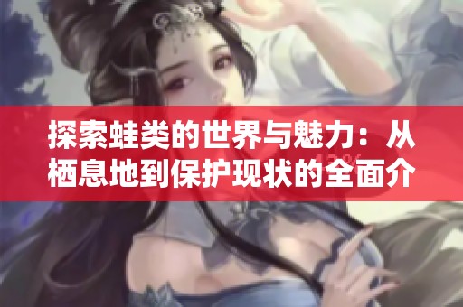 探索蛙類的世界與魅力：從棲息地到保護(hù)現(xiàn)狀的全面介紹