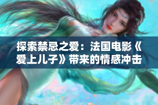 探索禁忌之愛：法國電影《愛上兒子》帶來的情感沖擊與思考