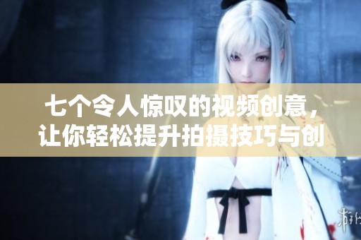 七個令人驚嘆的視頻創(chuàng)意，讓你輕松提升拍攝技巧與創(chuàng)意表現(xiàn)