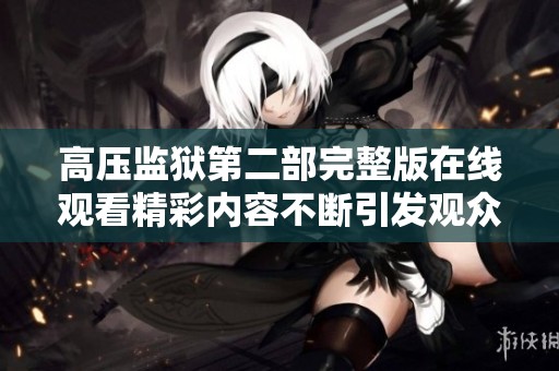 高壓監(jiān)獄第二部完整版在線觀看精彩內(nèi)容不斷引發(fā)觀眾熱議 高壓監(jiān)獄第二部完整版在線觀看精彩內(nèi)容不斷引發(fā)觀眾熱議