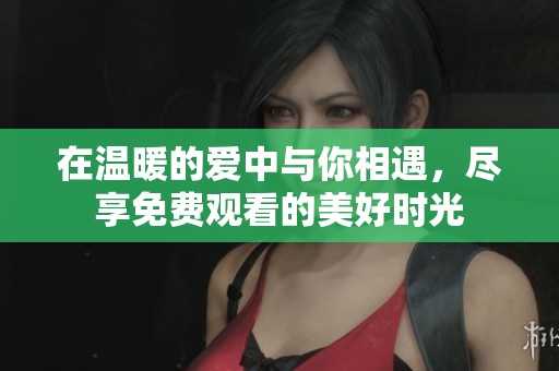 在溫暖的愛中與你相遇，盡享免費(fèi)觀看的美好時(shí)光