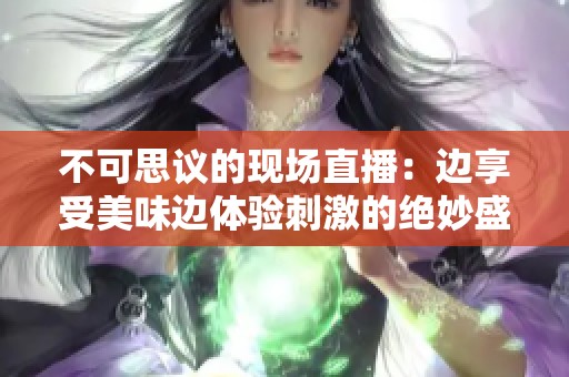 不可思議的現(xiàn)場直播：邊享受美味邊體驗刺激的絕妙盛宴