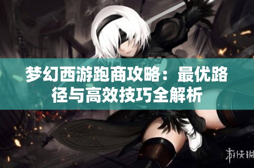 夢幻西游跑商攻略：最優(yōu)路徑與高效技巧全解析