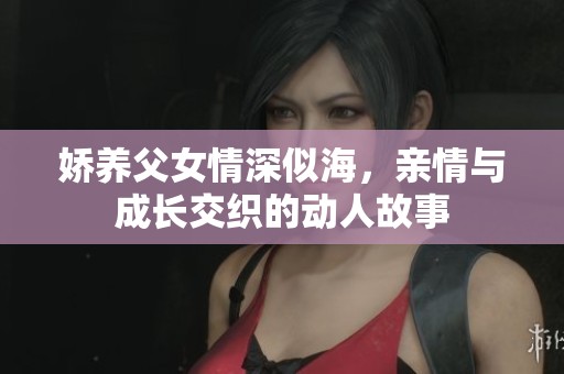嬌養(yǎng)父女情深似海，親情與成長(zhǎng)交織的動(dòng)人故事