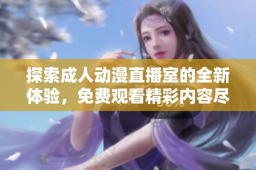探索成人動(dòng)漫直播室的全新體驗(yàn)，免費(fèi)觀看精彩內(nèi)容盡在此處