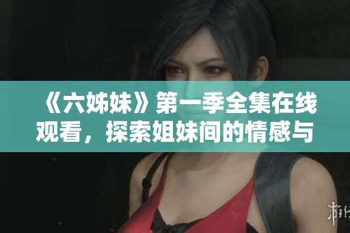 《六姊妹》第一季全集在線觀看，探索姐妹間的情感與成長故事