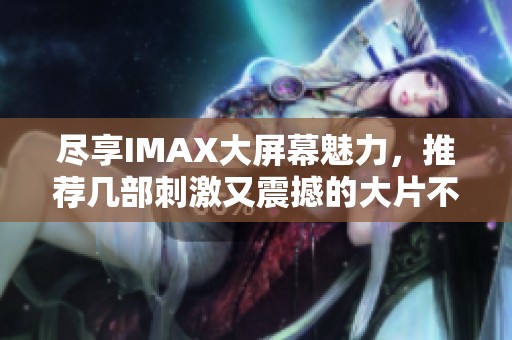 盡享IMAX大屏幕魅力，推薦幾部刺激又震撼的大片不可錯過