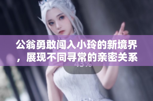 公翁勇敢闖入小玲的新境界，展現(xiàn)不同尋常的親密關系探索
