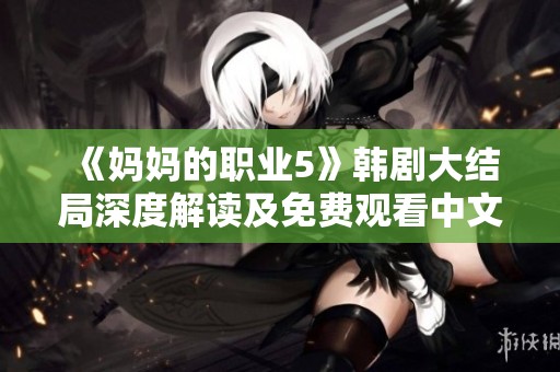 《媽媽的職業(yè)5》韓劇大結(jié)局深度解讀及免費(fèi)觀看中文字幕資源分享
