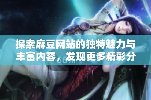 探索麻豆網(wǎng)站的獨(dú)特魅力與豐富內(nèi)容，發(fā)現(xiàn)更多精彩分享