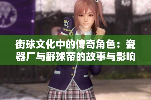 街球文化中的傳奇角色：瓷器廠(chǎng)與野球帝的故事與影響探秘