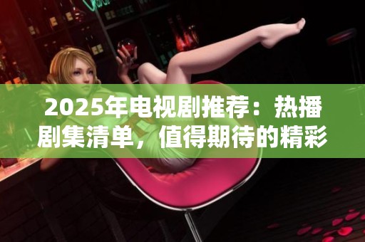 2025年電視劇推薦：熱播劇集清單，值得期待的精彩作品一覽