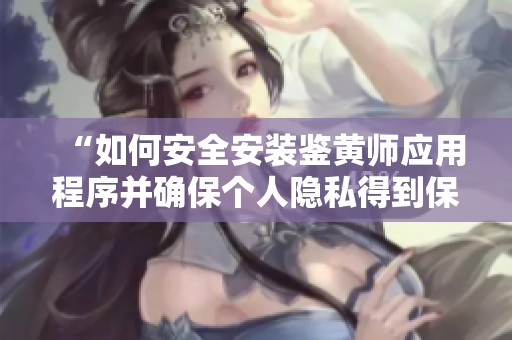 “如何安全安裝鑒黃師應(yīng)用程序并確保個(gè)人隱私得到保護(hù)”