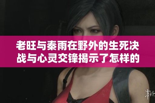 老旺與秦雨在野外的生死決戰(zhàn)與心靈交鋒揭示了怎樣的人性光輝