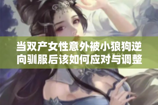 當(dāng)雙產(chǎn)女性意外被小狼狗逆向馴服后該如何應(yīng)對(duì)與調(diào)整心態(tài)