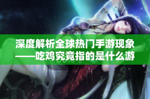 深度解析全球熱門手游現(xiàn)象——吃雞究竟指的是什么游戲？
