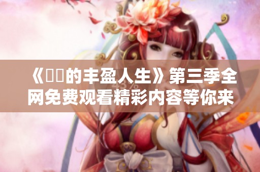 《妺妺的豐盈人生》第三季全網(wǎng)免費(fèi)觀看精彩內(nèi)容等你來探索