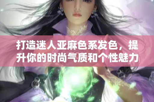 打造迷人亞麻色系發(fā)色，提升你的時尚氣質(zhì)和個性魅力