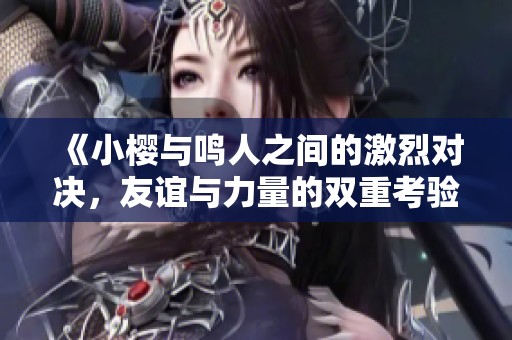《小櫻與鳴人之間的激烈對(duì)決，友誼與力量的雙重考驗(yàn)》