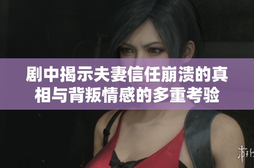 劇中揭示夫妻信任崩潰的真相與背叛情感的多重考驗(yàn)
