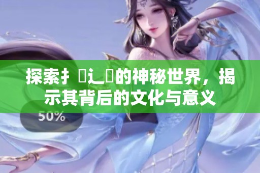 探索扌喿辶畐的神秘世界，揭示其背后的文化與意義