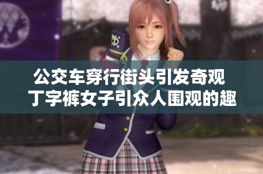 公交車穿行街頭引發(fā)奇觀 丁字褲女子引眾人圍觀的趣事