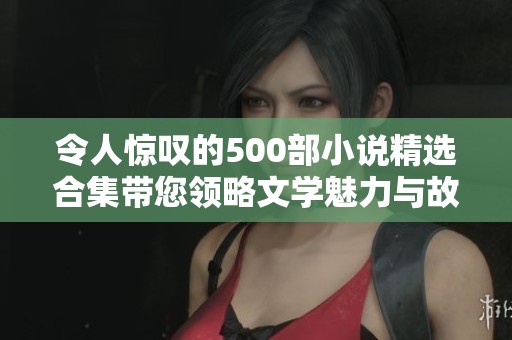 令人驚嘆的500部小說精選合集帶您領(lǐng)略文學(xué)魅力與故事精彩