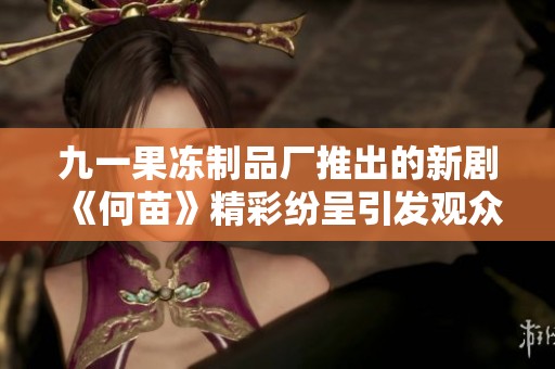 九一果凍制品廠推出的新劇《何苗》精彩紛呈引發(fā)觀眾熱議