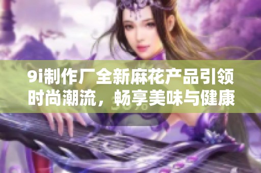 9i制作廠全新麻花產(chǎn)品引領(lǐng)時尚潮流，暢享美味與健康的完美結(jié)合