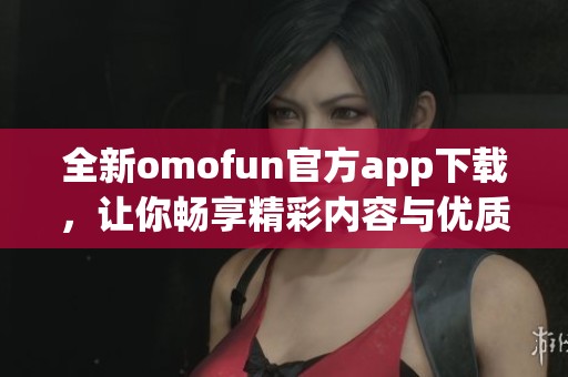 全新omofun官方app下載，讓你暢享精彩內(nèi)容與優(yōu)質(zhì)服務(wù)！