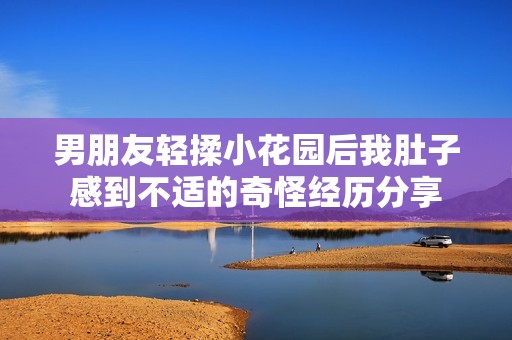男朋友輕揉小花園后我肚子感到不適的奇怪經(jīng)歷分享