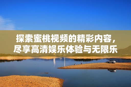 探索蜜桃視頻的精彩內(nèi)容，盡享高清娛樂體驗(yàn)與無限樂趣