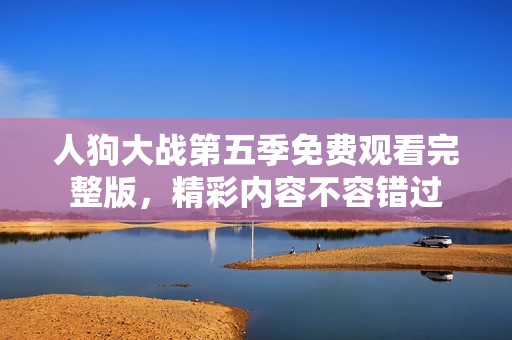 人狗大戰(zhàn)第五季免費(fèi)觀看完整版，精彩內(nèi)容不容錯(cuò)過(guò)